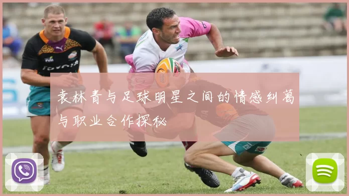 袁林青与足球明星之间的情感纠葛与职业合作探秘