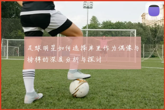足球明星如何选择库里作为偶像与榜样的深度分析与探讨