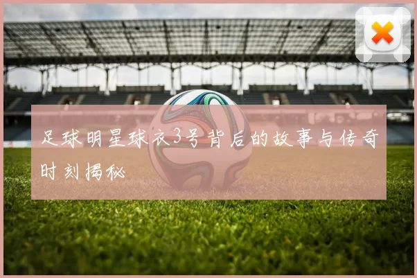 足球明星球衣3号背后的故事与传奇时刻揭秘