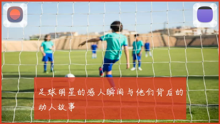 足球明星的感人瞬间与他们背后的动人故事