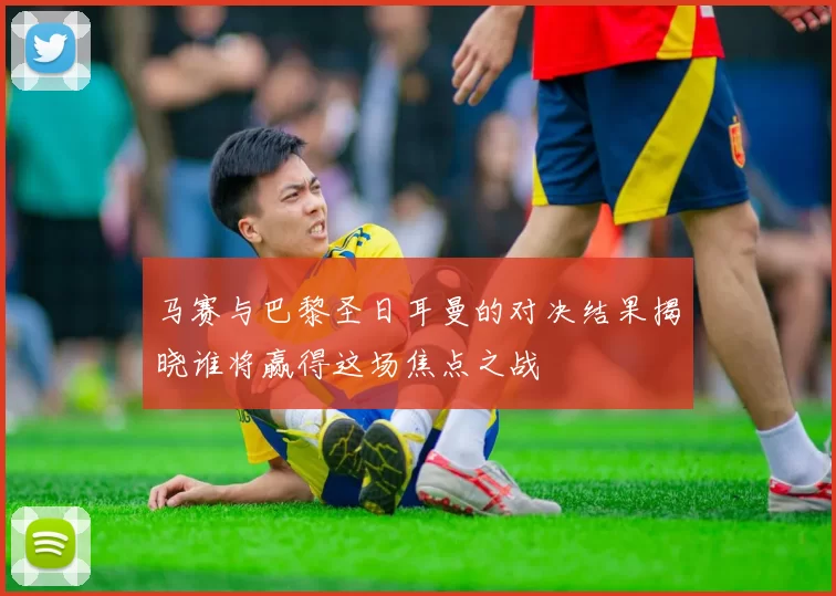 马赛与巴黎圣日耳曼的对决结果揭晓谁将赢得这场焦点之战