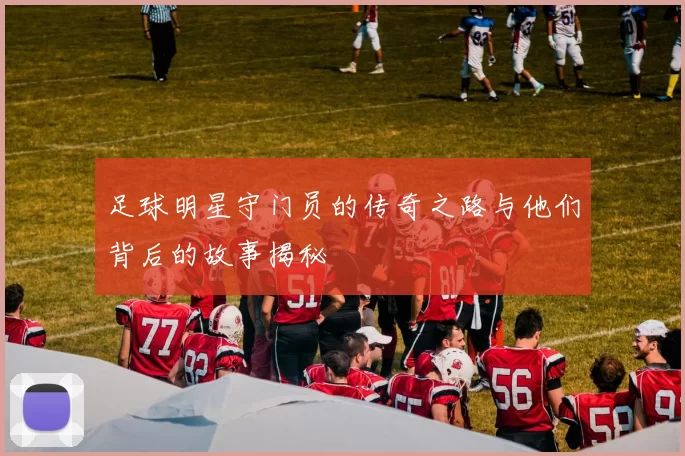 足球明星守门员的传奇之路与他们背后的故事揭秘