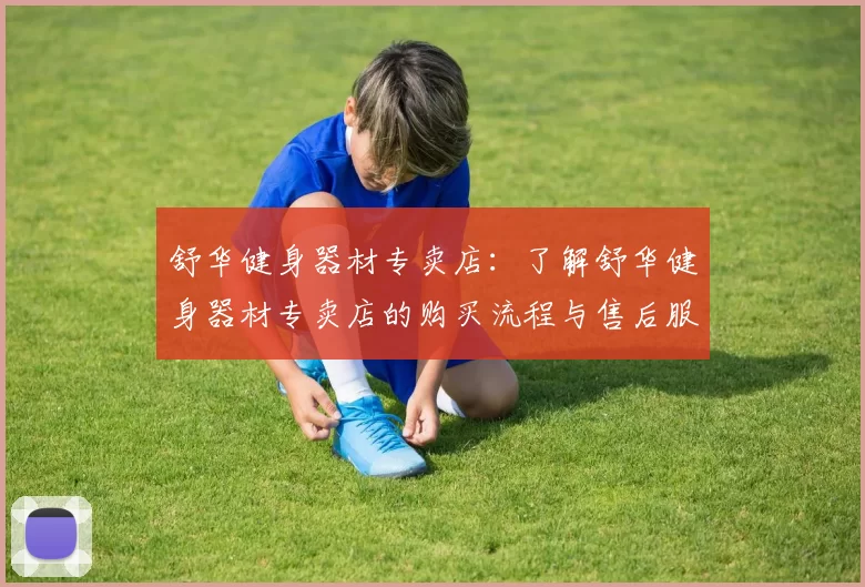 舒华健身器材专卖店：了解舒华健身器材专卖店的购买流程与售后服务