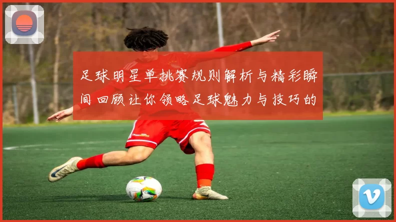 足球明星单挑赛规则解析与精彩瞬间回顾让你领略足球魅力与技巧的碰撞