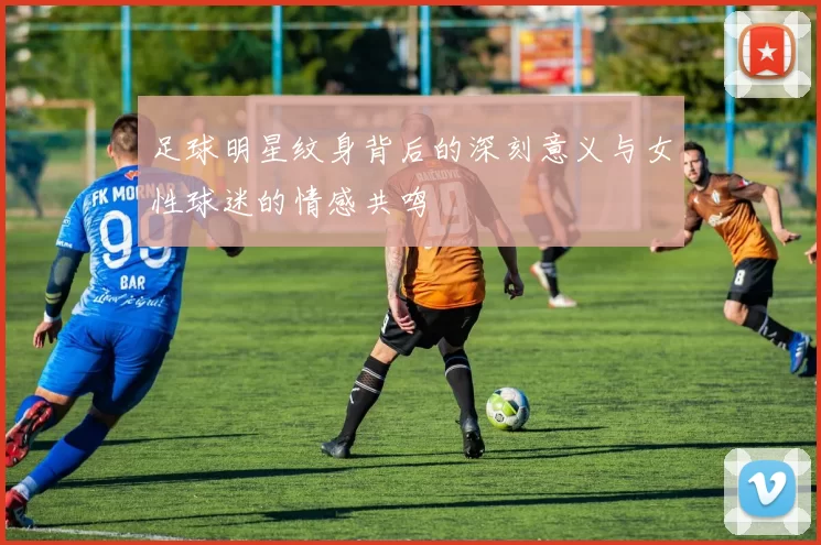 足球明星纹身背后的深刻意义与女性球迷的情感共鸣