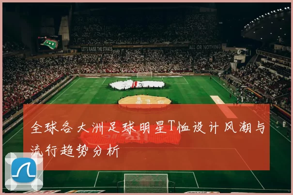 全球各大洲足球明星T恤设计风潮与流行趋势分析