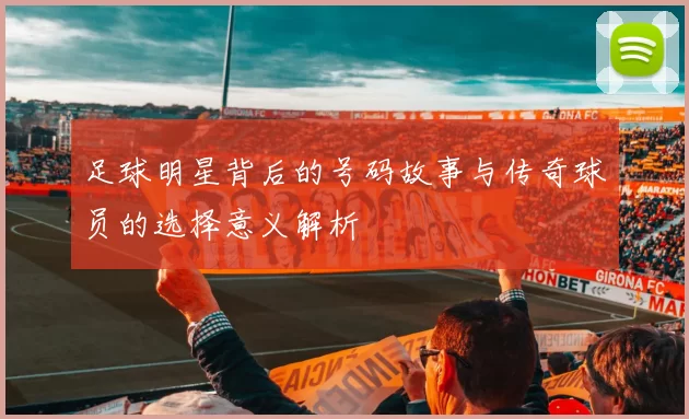 足球明星背后的号码故事与传奇球员的选择意义解析