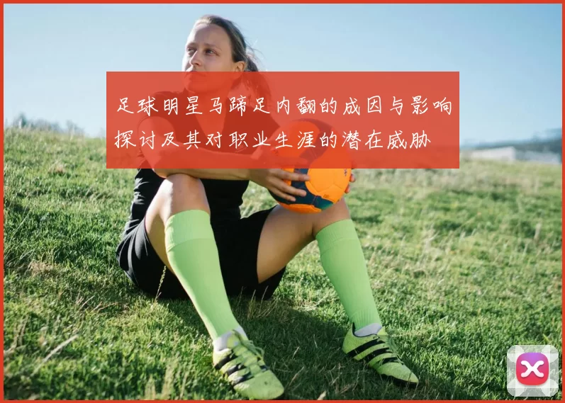 足球明星马蹄足内翻的成因与影响探讨及其对职业生涯的潜在威胁
