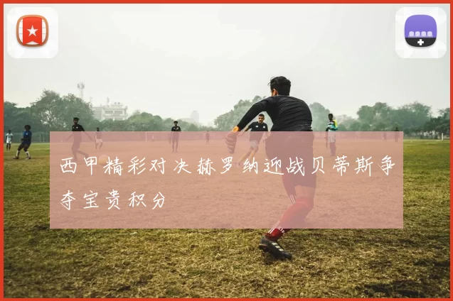 西甲精彩对决赫罗纳迎战贝蒂斯争夺宝贵积分