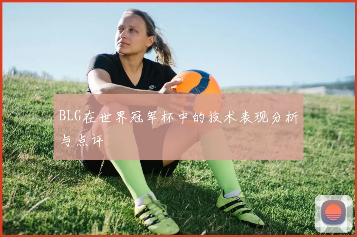 BLG在世界冠军杯中的技术表现分析与点评