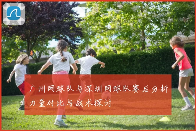 广州网球队与深圳网球队赛后分析力量对比与战术探讨