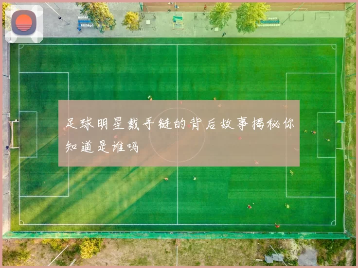 足球明星戴手链的背后故事揭秘你知道是谁吗