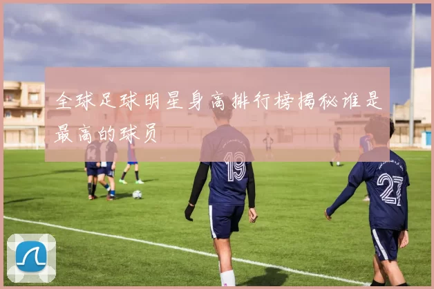 全球足球明星身高排行榜揭秘谁是最高的球员