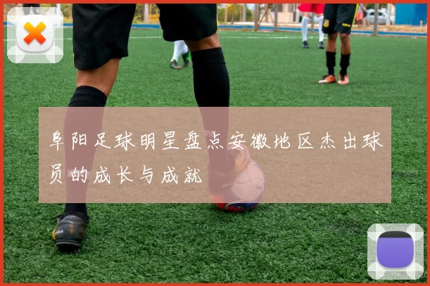 阜阳足球明星盘点安徽地区杰出球员的成长与成就