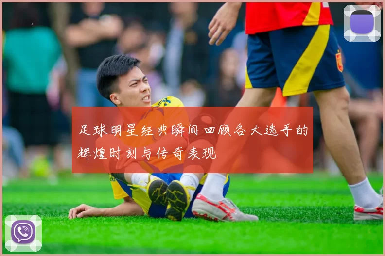 足球明星经典瞬间回顾各大选手的辉煌时刻与传奇表现