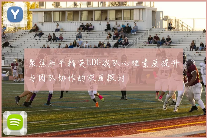 聚焦和平精英EDG战队心理素质提升与团队协作的深度探讨