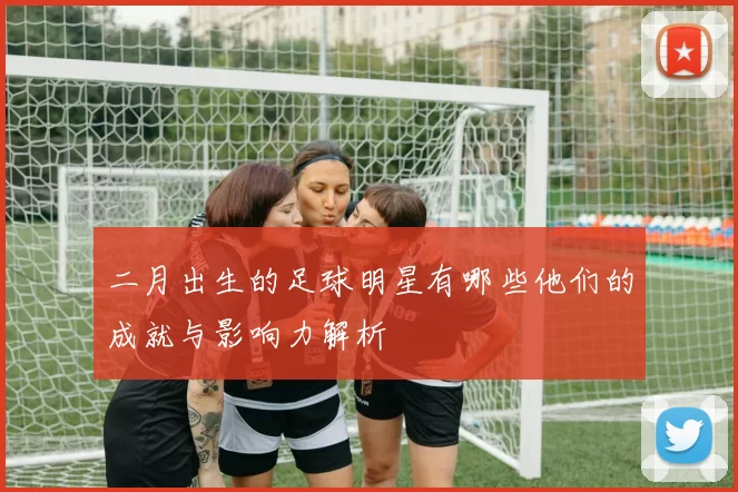 二月出生的足球明星有哪些他们的成就与影响力解析