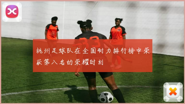 杭州足球队在全国耐力排行榜中荣获第八名的荣耀时刻