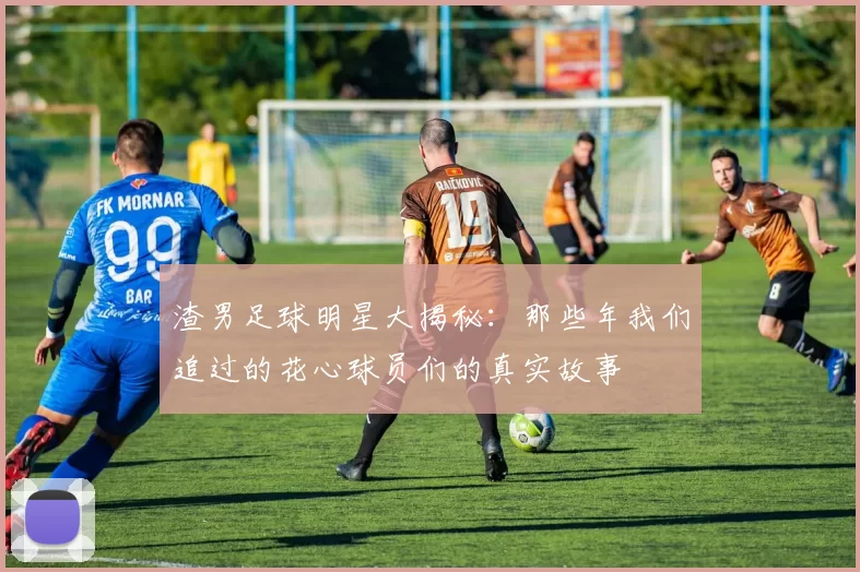 渣男足球明星大揭秘：那些年我们追过的花心球员们的真实故事