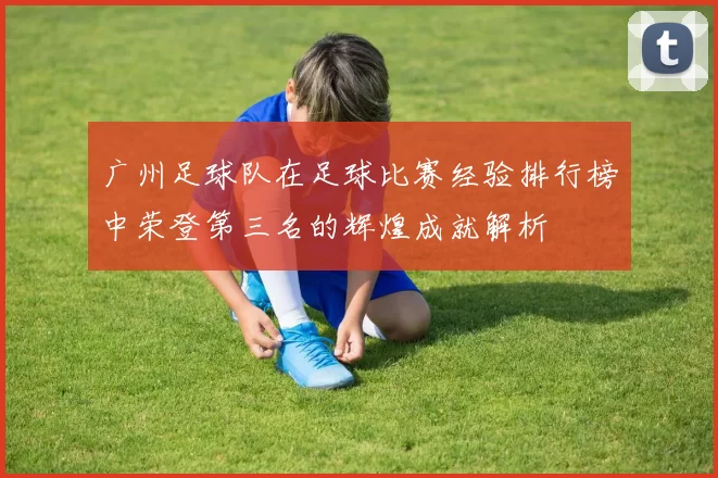 广州足球队在足球比赛经验排行榜中荣登第三名的辉煌成就解析