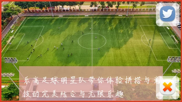 乐高足球明星队带你体验拼搭与竞技的完美结合与无限乐趣