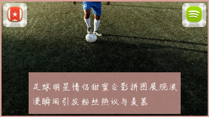足球明星情侣甜蜜合影拼图展现浪漫瞬间引发粉丝热议与羡慕