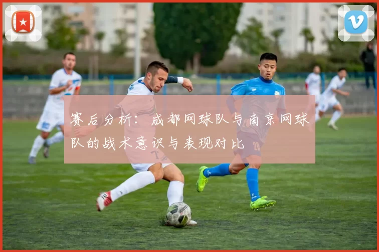 赛后分析：成都网球队与南京网球队的战术意识与表现对比