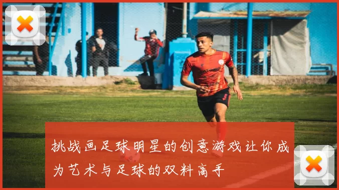 挑战画足球明星的创意游戏让你成为艺术与足球的双料高手
