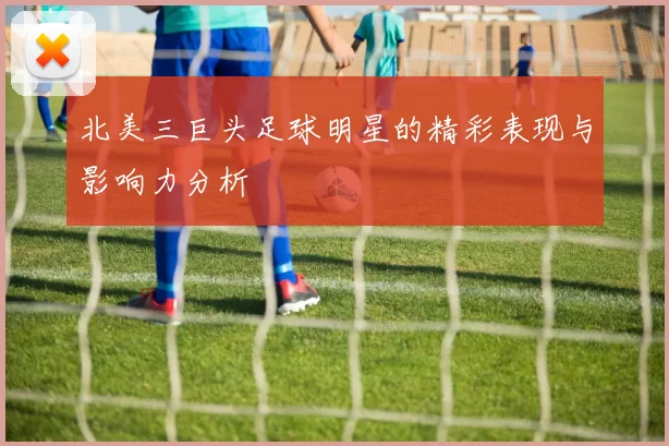 北美三巨头足球明星的精彩表现与影响力分析