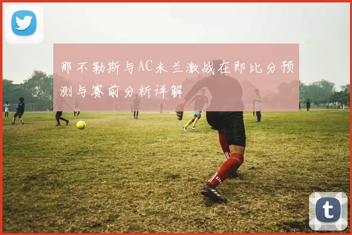 那不勒斯与AC米兰激战在即比分预测与赛前分析详解