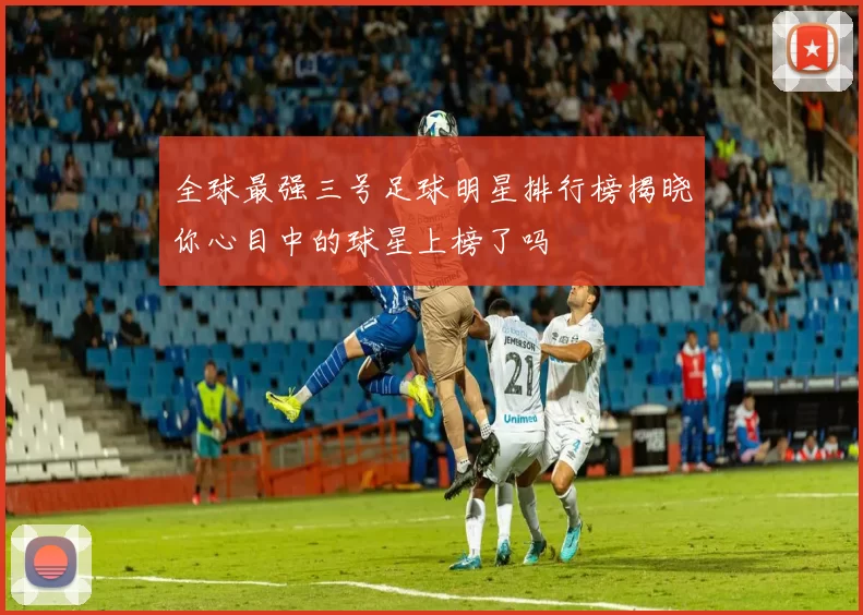 全球最强三号足球明星排行榜揭晓你心目中的球星上榜了吗