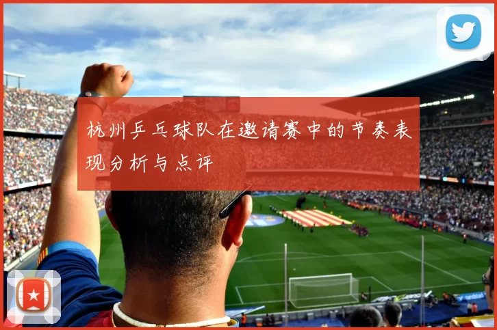 杭州乒乓球队在邀请赛中的节奏表现分析与点评