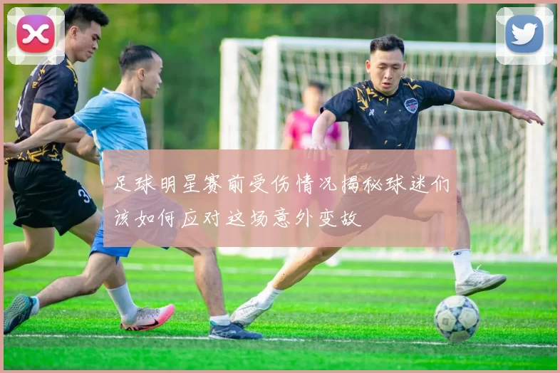 足球明星赛前受伤情况揭秘球迷们该如何应对这场意外变故