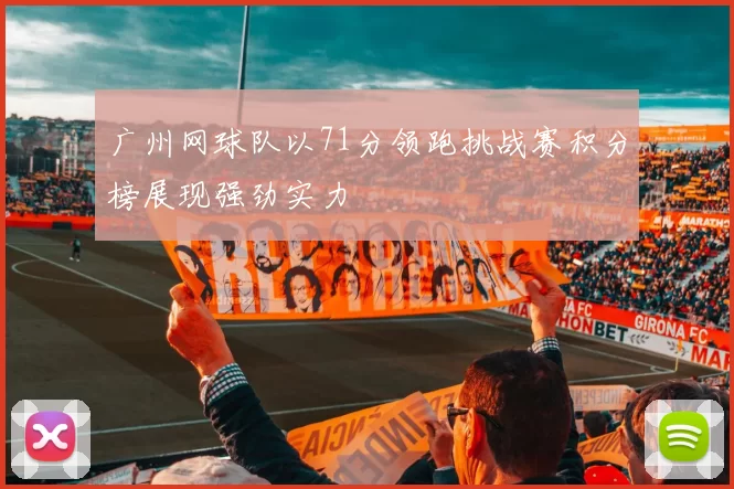 广州网球队以71分领跑挑战赛积分榜展现强劲实力