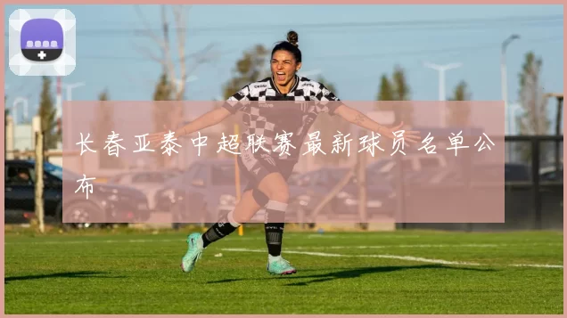长春亚泰中超联赛最新球员名单公布