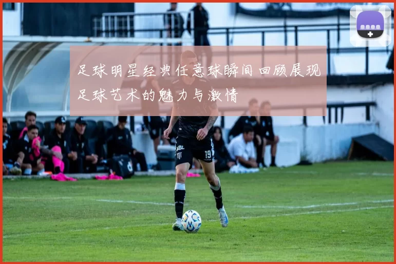 足球明星经典任意球瞬间回顾展现足球艺术的魅力与激情