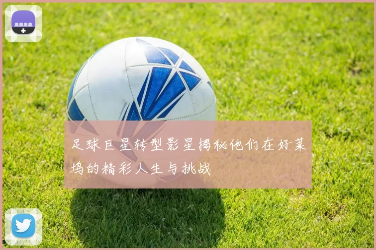 足球巨星转型影星揭秘他们在好莱坞的精彩人生与挑战