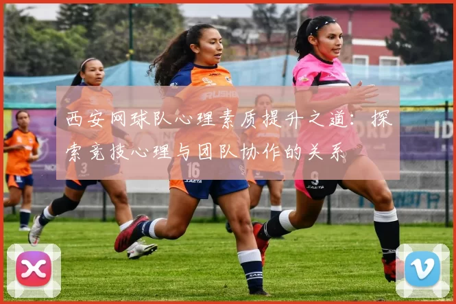西安网球队心理素质提升之道：探索竞技心理与团队协作的关系