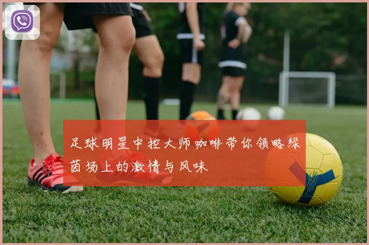 足球明星中控大师咖啡带你领略绿茵场上的激情与风味