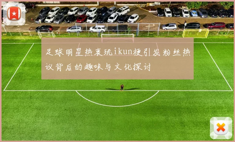 足球明星热衷玩ikun梗引发粉丝热议背后的趣味与文化探讨