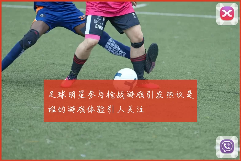 足球明星参与枪战游戏引发热议是谁的游戏体验引人关注