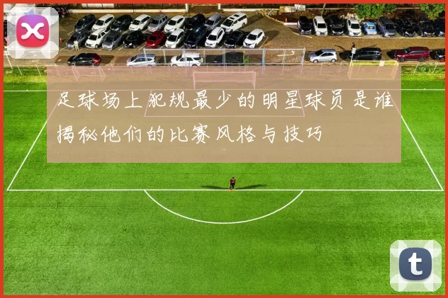 足球场上犯规最少的明星球员是谁揭秘他们的比赛风格与技巧