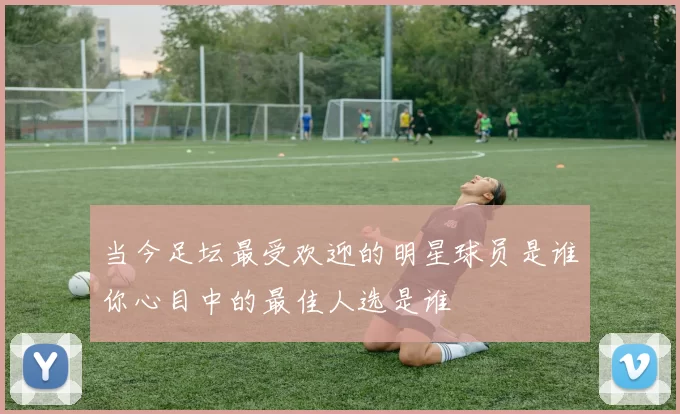 当今足坛最受欢迎的明星球员是谁你心目中的最佳人选是谁
