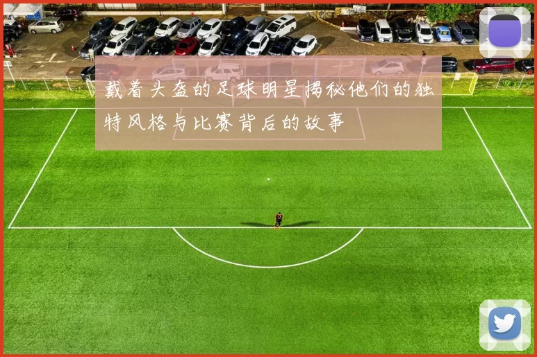戴着头盔的足球明星揭秘他们的独特风格与比赛背后的故事