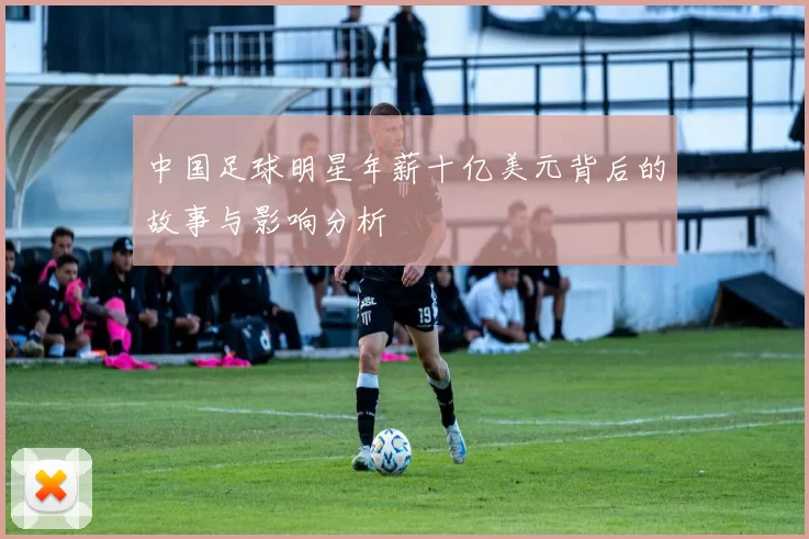 中国足球明星年薪十亿美元背后的故事与影响分析