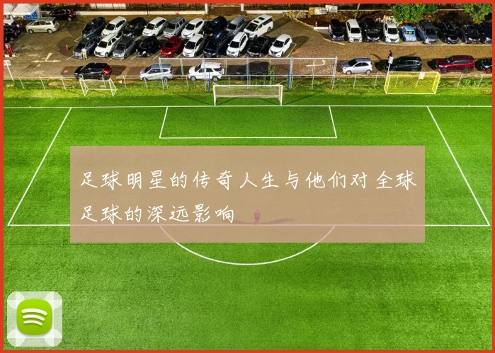 足球明星的传奇人生与他们对全球足球的深远影响