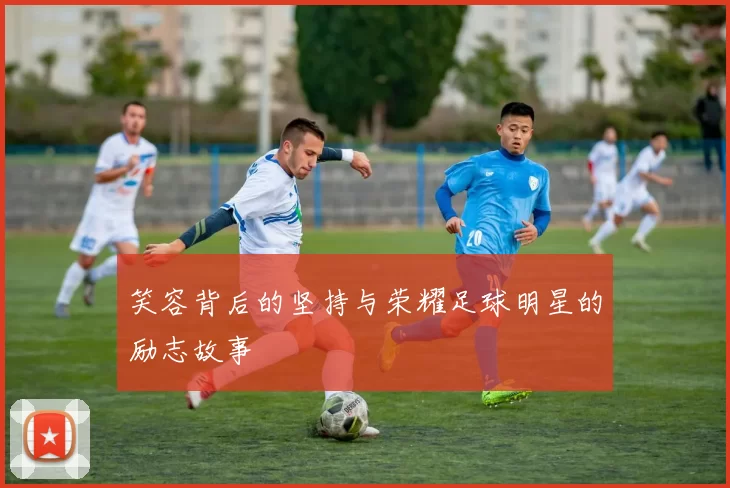 笑容背后的坚持与荣耀足球明星的励志故事